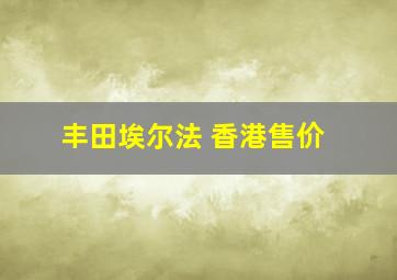 丰田埃尔法 香港售价